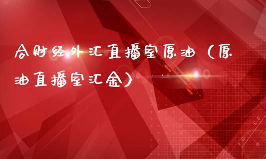 合财经外汇直播室原油（原油直播室汇金）_https://www.apanben.com_在线喊单_第1张