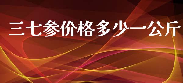 三七参价格多少一公斤_https://www.apanben.com_国际期货_第1张
