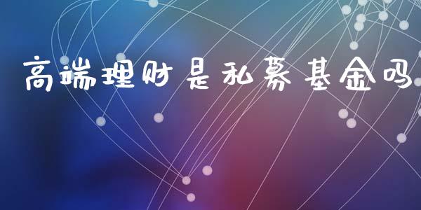 高端理财是私募基金吗_https://www.apanben.com_国际财经_第1张