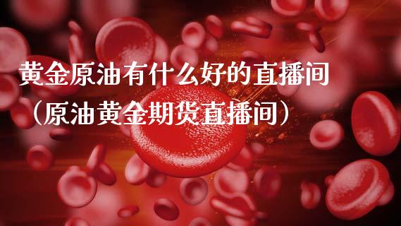 黄金原油有什么好的直播间（原油黄金期货直播间）_https://www.apanben.com_在线喊单_第1张