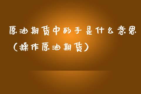 原油期货中的手是什么意思（操作原油期货）_https://www.apanben.com_国际期货_第1张
