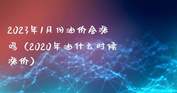 2023年1月份油价会涨吗（2020年油什么时候涨价）_https://www.apanben.com_在线喊单_第1张