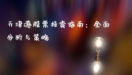 天津港股票投资指南：全面分析与策略_https://www.apanben.com_股票怎么玩_第1张