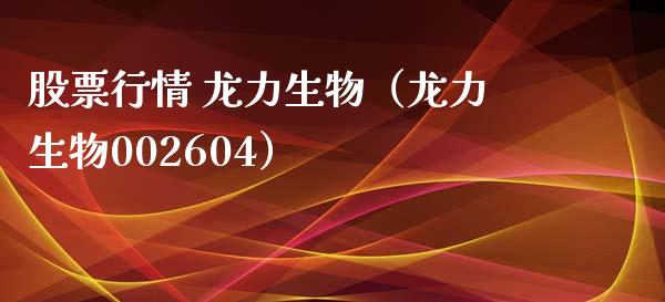 股票行情 龙力生物（龙力生物002604）_https://www.apanben.com_股票怎么玩_第1张