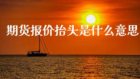 期货报价抬头是什么意思_https://www.apanben.com_国际财经_第1张