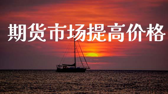 期货市场提高价格_https://www.apanben.com_股市分析_第1张
