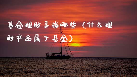 基金理财是指哪些（什么理财产品属于基金）_https://www.apanben.com_国际财经_第1张