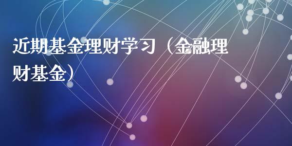 近期基金理财学习（金融理财基金）_https://www.apanben.com_国际财经_第1张