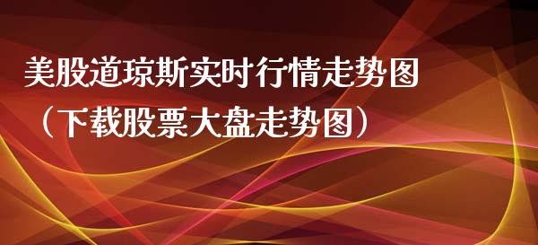 美股道琼斯实时行情走势图（下载股票大盘走势图）_https://www.apanben.com_国际期货_第1张