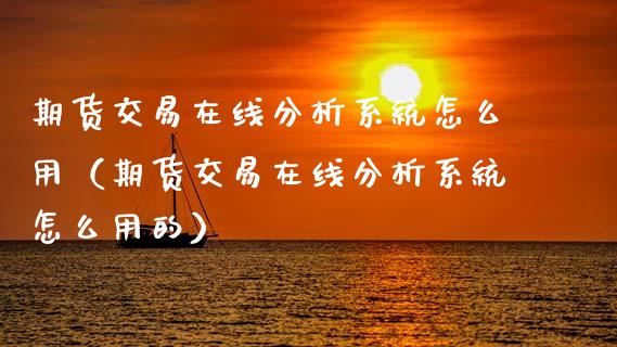 期货交易在线分析系统怎么用（期货交易在线分析系统怎么用的）_https://www.apanben.com_在线喊单_第1张