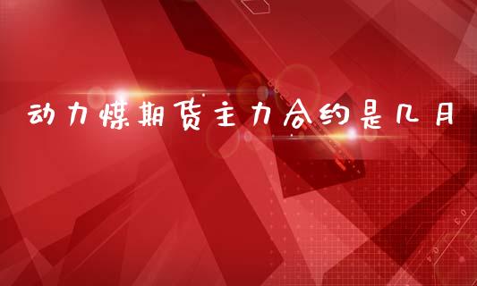 动力煤期货主力合约是几月_https://www.apanben.com_国际财经_第1张