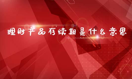 理财产品存续期是什么意思_https://www.apanben.com_股市分析_第1张