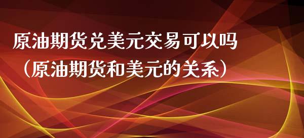 原油期货兑美元交易可以吗（原油期货和美元的关系）_https://www.apanben.com_期货学院_第1张