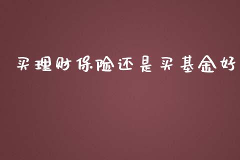 买理财保险还是买基金好_https://www.apanben.com_国际财经_第1张