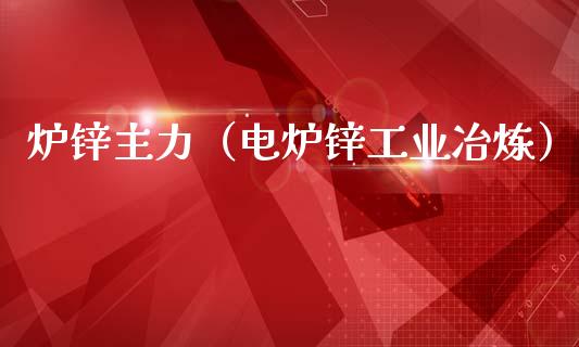 炉锌主力（电炉锌工业冶炼）_https://www.apanben.com_期货学院_第1张