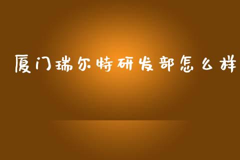 厦门瑞尔特研发部怎么样_https://www.apanben.com_股票怎么玩_第1张