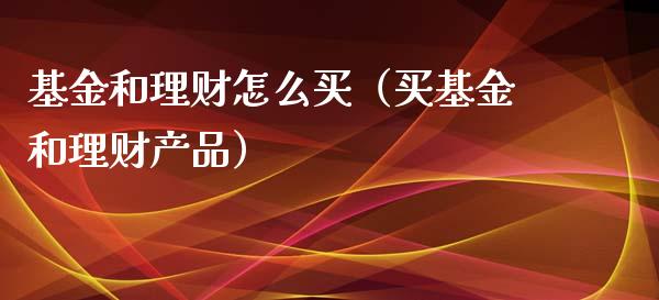 基金和理财怎么买（买基金和理财产品）_https://www.apanben.com_财经资讯_第1张