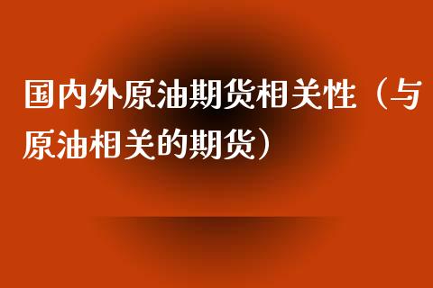 国内外原油期货相关性（与原油相关的期货）_https://www.apanben.com_国际期货_第1张