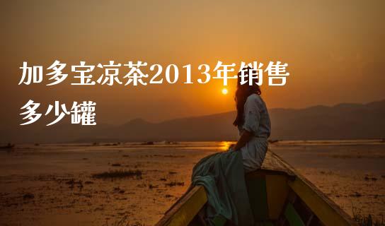 加多宝凉茶2013年销售多少罐_https://www.apanben.com_财经资讯_第1张