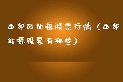 西部的能源股票行情（西部能源股票有哪些）_https://www.apanben.com_股市指导_第1张