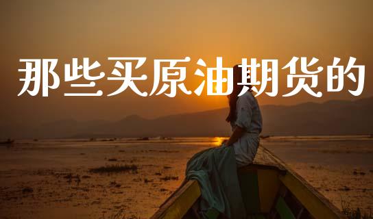 那些买原油期货的_https://www.apanben.com_股市指导_第1张