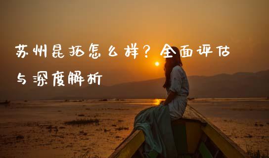 苏州昆拓怎么样？全面评估与深度解析_https://www.apanben.com_国际期货_第1张