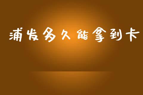 浦发多久能拿到卡_https://www.apanben.com_股票怎么玩_第1张