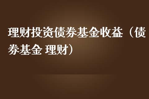 理财投资债券基金收益（债券基金 理财）_https://www.apanben.com_国际财经_第1张