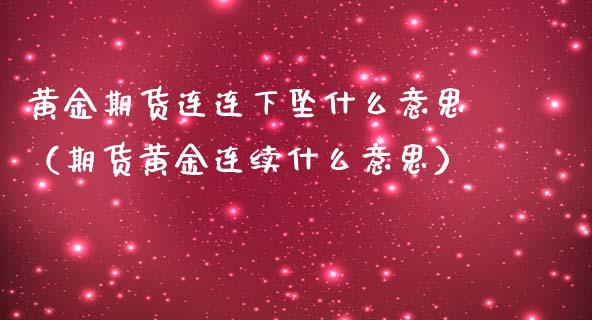 黄金期货连连下坠什么意思（期货黄金连续什么意思）_https://www.apanben.com_国际期货_第1张