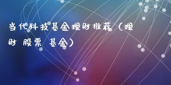 当代科技基金理财推荐（理财 股票 基金）_https://www.apanben.com_财经资讯_第1张