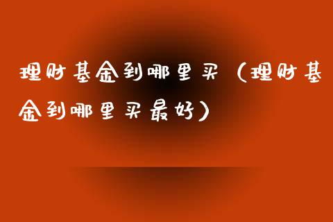 理财基金到哪里买（理财基金到哪里买最好）_https://www.apanben.com_国际财经_第1张