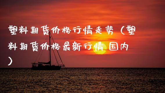 塑料期货价格行情走势（塑料期货价格最新行情 国内）_https://www.apanben.com_期货学院_第1张