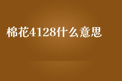棉花4128什么意思_https://www.apanben.com_国际期货_第1张