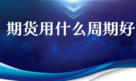 期货用什么周期好_https://www.apanben.com_国际财经_第1张