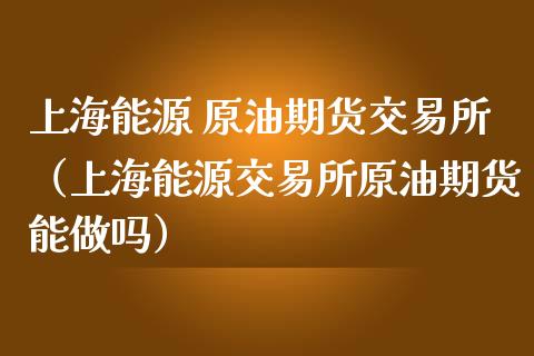 上海能源 原油期货交易所（上海能源交易所原油期货能做吗）_https://www.apanben.com_期货学院_第1张