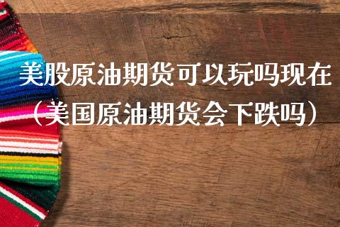 美股原油期货可以玩吗现在（美国原油期货会下跌吗）_https://www.apanben.com_国际期货_第1张