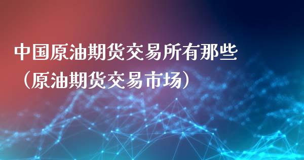 中国原油期货交易所有那些（原油期货交易市场）_https://www.apanben.com_期货学院_第1张
