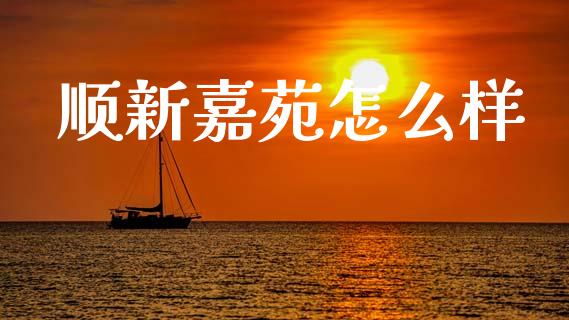 顺新嘉苑怎么样_https://www.apanben.com_股市指导_第1张
