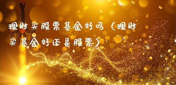 理财买股票基金好吗（理财买基金好还是股票）_https://www.apanben.com_国际财经_第1张