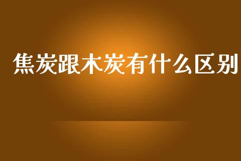 焦炭跟木炭有什么区别_https://www.apanben.com_期货学院_第1张