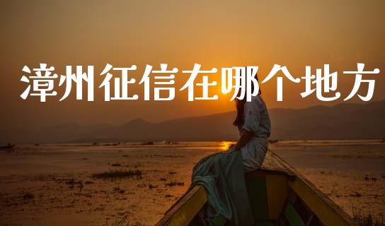 漳州征信在哪个地方_https://www.apanben.com_股票怎么玩_第1张
