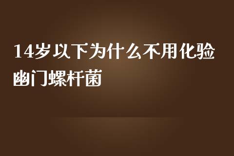 14岁以下为什么不用化验幽门螺杆菌_https://www.apanben.com_国际期货_第1张