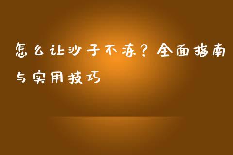 怎么让沙子不冻？全面指南与实用技巧_https://www.apanben.com_财经资讯_第1张