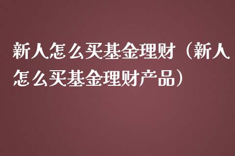 新人怎么买基金理财（新人怎么买基金理财产品）_https://www.apanben.com_国际财经_第1张