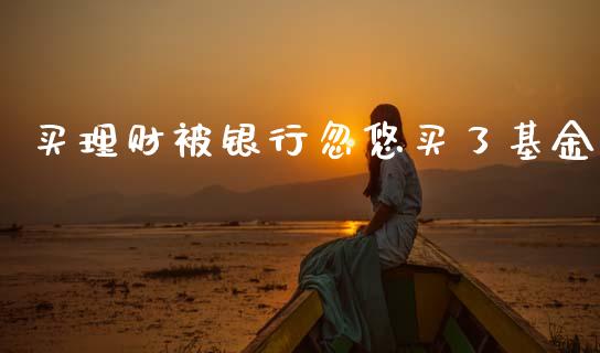 买理财被银行忽悠买了基金_https://www.apanben.com_财经资讯_第1张