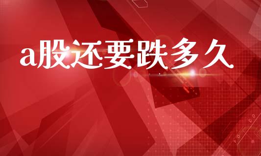 a股还要跌多久_https://www.apanben.com_国际期货_第1张