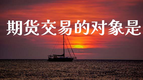 期货交易的对象是_https://www.apanben.com_股市指导_第1张