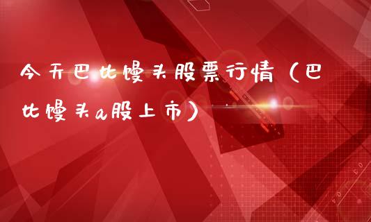 今天巴比馒头股票行情（巴比馒头a股上市）_https://www.apanben.com_股票怎么玩_第1张