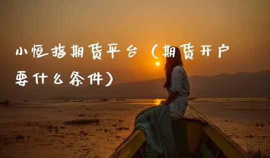 小恒指期货平台（期货开户要什么条件）_https://www.apanben.com_国际期货_第1张