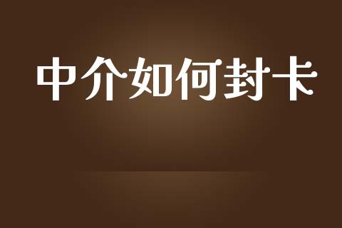 中介如何封卡_https://www.apanben.com_期货学院_第1张